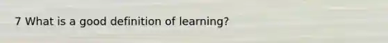 7 What is a good definition of learning?