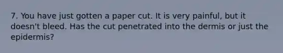 7. You have just gotten a paper cut. It is very painful, but it doesn't bleed. Has the cut penetrated into the dermis or just the epidermis?