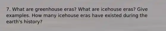 7. What are greenhouse eras? What are icehouse eras? Give examples. How many icehouse eras have existed during the earth's history?