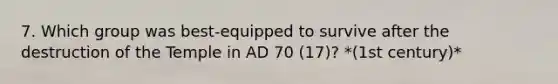7. Which group was best-equipped to survive after the destruction of the Temple in AD 70 (17)? *(1st century)*
