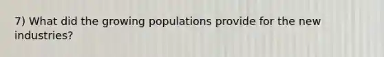 7) What did the growing populations provide for the new industries?