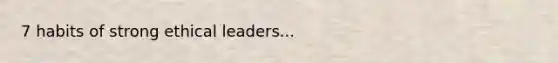 7 habits of strong ethical leaders...
