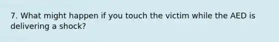 7. What might happen if you touch the victim while the AED is delivering a shock?