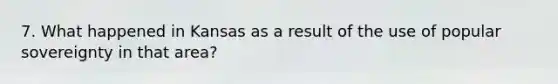 7. What happened in Kansas as a result of the use of popular sovereignty in that area?