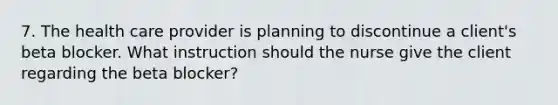 7. The health care provider is planning to discontinue a client's beta blocker. What instruction should the nurse give the client regarding the beta blocker?