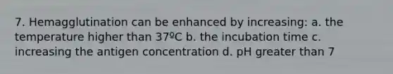 7. Hemagglutination can be enhanced by increasing: a. the temperature higher than 37ºC b. the incubation time c. increasing the antigen concentration d. pH greater than 7