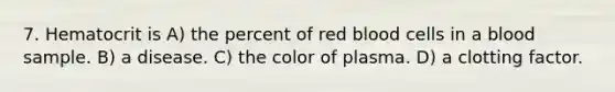 7. Hematocrit is A) the percent of red blood cells in a blood sample. B) a disease. C) the color of plasma. D) a clotting factor.