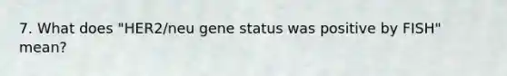 7. What does "HER2/neu gene status was positive by FISH" mean?