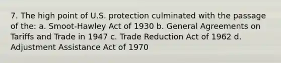 7. The high point of U.S. protection culminated with the passage of the: a. Smoot-Hawley Act of 1930 b. General Agreements on Tariffs and Trade in 1947 c. Trade Reduction Act of 1962 d. Adjustment Assistance Act of 1970