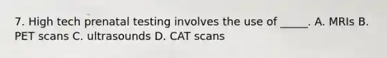 7. High tech prenatal testing involves the use of _____. A. MRIs B. PET scans C. ultrasounds D. CAT scans