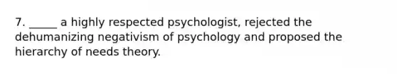 7. _____ a highly respected psychologist, rejected the dehumanizing negativism of psychology and proposed the hierarchy of needs theory.