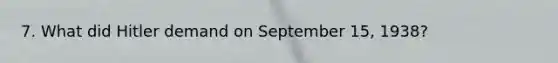 7. What did Hitler demand on September 15, 1938?