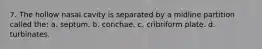 7. The hollow nasal cavity is separated by a midline partition called the: a. septum. b. conchae. c. cribriform plate. d. turbinates.