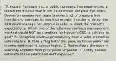 "7. Hoover Furniture Inc., a public company, has experienced a consistent 9% increase in net income over the past five years. Hoover's management team is under a lot of pressure from investors to maintain its earnings growth. In order to do so, the CEO could manage net income in order to meet the market's expectations. Which one of the following earnings management method would NOT be a method for Hoover's CEO to achieve its goal? A. Recognize revenue prematurely from a sales promotion with retailers. B. Take a "big bath" this year, so future years' net income continues to appear higher. C. Rationalize a decrease in warranty expense from prior years' expense. D. Justify a lower estimate of this year's bad debt expense."