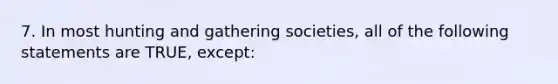 7. In most hunting and gathering societies, all of the following statements are TRUE, except: