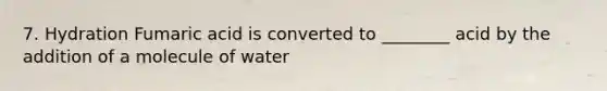 7. Hydration Fumaric acid is converted to ________ acid by the addition of a molecule of water