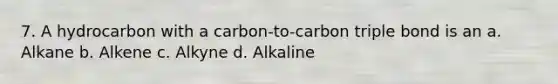 7. A hydrocarbon with a carbon-to-carbon triple bond is an a. Alkane b. Alkene c. Alkyne d. Alkaline