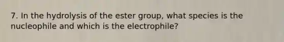 7. In the hydrolysis of the ester group, what species is the nucleophile and which is the electrophile?