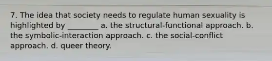 7. The idea that society needs to regulate human sexuality is highlighted by ________ a. the structural-functional approach. b. the symbolic-interaction approach. c. the social-conflict approach. d. queer theory.