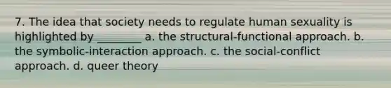 7. The idea that society needs to regulate human sexuality is highlighted by ________ a. the structural-functional approach. b. the symbolic-interaction approach. c. the social-conflict approach. d. queer theory