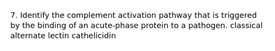 7. Identify the complement activation pathway that is triggered by the binding of an acute-phase protein to a pathogen. classical alternate lectin cathelicidin