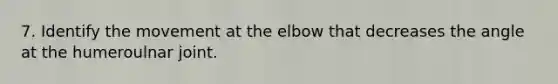 7. Identify the movement at the elbow that decreases the angle at the humeroulnar joint.