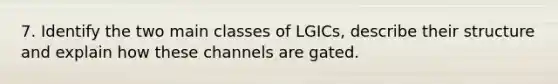 7. Identify the two main classes of LGICs, describe their structure and explain how these channels are gated.