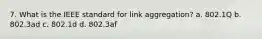 7. What is the IEEE standard for link aggregation? a. 802.1Q b. 802.3ad c. 802.1d d. 802.3af