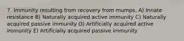 7. Immunity resulting from recovery from mumps. A) Innate resistance B) Naturally acquired active immunity C) Naturally acquired passive immunity D) Artificially acquired active immunity E) Artificially acquired passive immunity