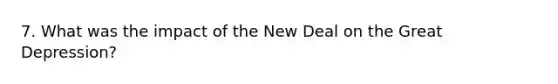 7. What was the impact of the New Deal on the Great Depression?