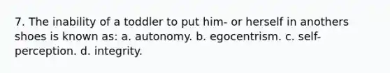 7. The inability of a toddler to put him- or herself in anothers shoes is known as: a. autonomy. b. egocentrism. c. self-perception. d. integrity.