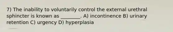 7) The inability to voluntarily control the external urethral sphincter is known as ________. A) incontinence B) urinary retention C) urgency D) hyperplasia