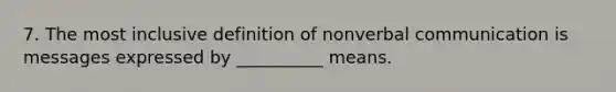 7. The most inclusive definition of nonverbal communication is messages expressed by __________ means.