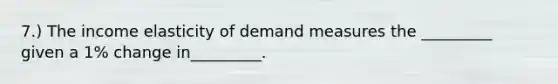 7.) The income elasticity of demand measures the _________ given a 1% change in_________.