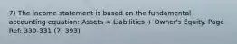 7) The income statement is based on the fundamental accounting equation: Assets = Liabilities + Owner's Equity. Page Ref: 330-331 (7: 393)