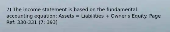 7) The income statement is based on the fundamental accounting equation: Assets = Liabilities + Owner's Equity. Page Ref: 330-331 (7: 393)