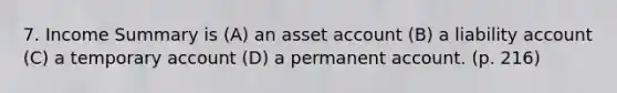 7. Income Summary is (A) an asset account (B) a liability account (C) a temporary account (D) a permanent account. (p. 216)