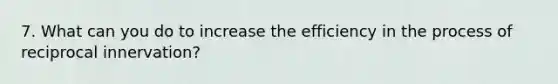 7. What can you do to increase the efficiency in the process of reciprocal innervation?