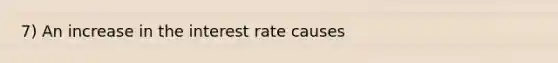 7) An increase in the interest rate causes