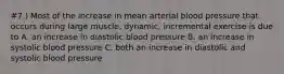 #7.) Most of the increase in mean arterial blood pressure that occurs during large muscle, dynamic, incremental exercise is due to A. an increase in diastolic blood pressure B. an increase in systolic blood pressure C. both an increase in diastolic and systolic blood pressure