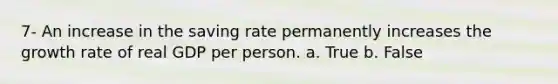 7- An increase in the saving rate permanently increases the growth rate of real GDP per person. a. True b. False