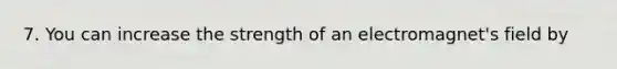 7. You can increase the strength of an electromagnet's field by