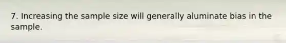 7. Increasing the sample size will generally aluminate bias in the sample.