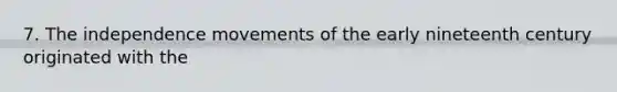 7. The independence movements of the early nineteenth century originated with the