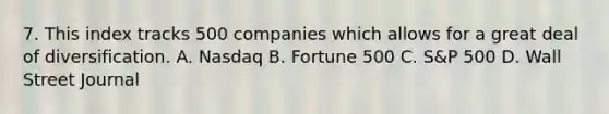 7. This index tracks 500 companies which allows for a great deal of diversification. A. Nasdaq B. Fortune 500 C. S&P 500 D. Wall Street Journal