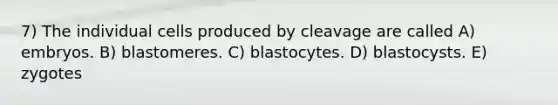 7) The individual cells produced by cleavage are called A) embryos. B) blastomeres. C) blastocytes. D) blastocysts. E) zygotes