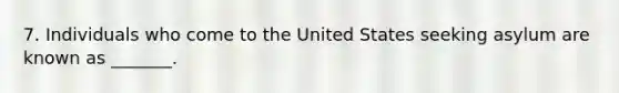 7. Individuals who come to the United States seeking asylum are known as _______.