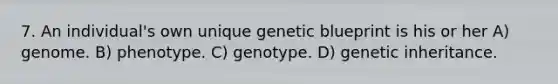 7. An individual's own unique genetic blueprint is his or her A) genome. B) phenotype. C) genotype. D) genetic inheritance.