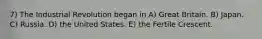 7) The Industrial Revolution began in A) Great Britain. B) Japan. C) Russia. D) the United States. E) the Fertile Crescent.