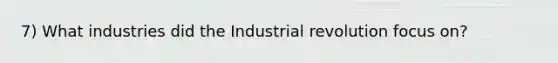 7) What industries did the Industrial revolution focus on?